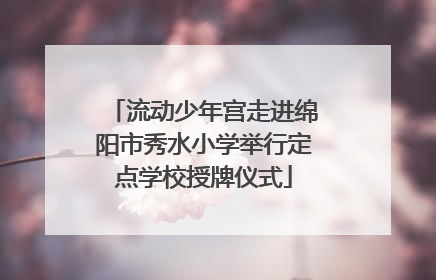 流动少年宫走进绵阳市秀水小学举行定点学校授牌仪式